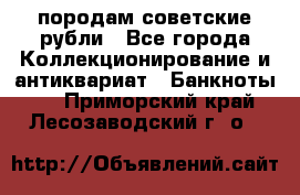 породам советские рубли - Все города Коллекционирование и антиквариат » Банкноты   . Приморский край,Лесозаводский г. о. 